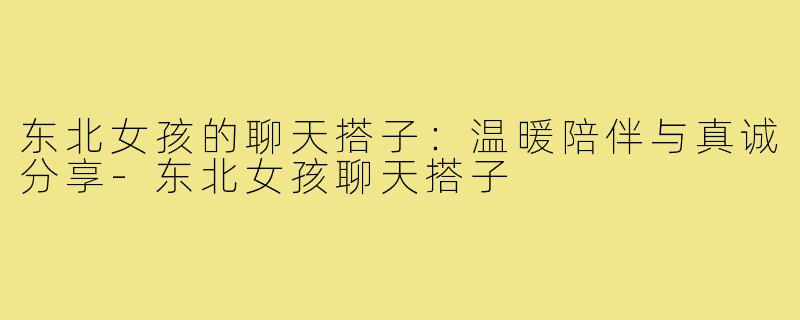东北女孩的聊天搭子:温暖陪伴与真诚分享-东北女孩聊天搭子