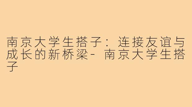 南京大学生搭子:连接友谊与成长的新桥梁-南京大学生搭子