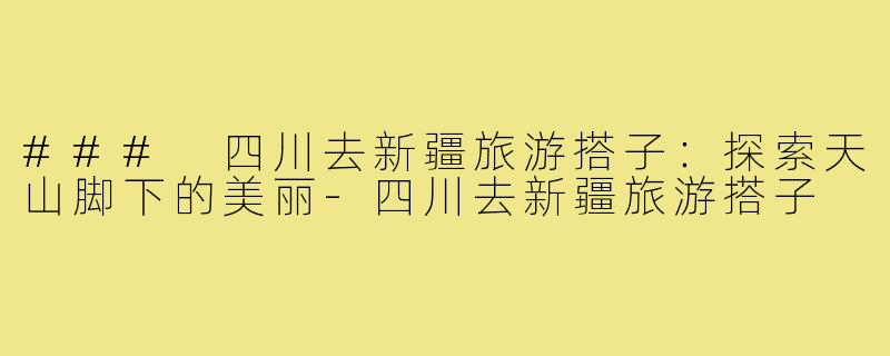 ### 四川去新疆旅游搭子:探索天山脚下的美丽-四川去新疆旅游搭子