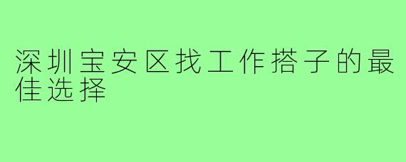 深圳宝安区找工作搭子的最佳选择