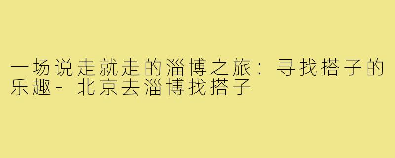 一场说走就走的淄博之旅:寻找搭子的乐趣-北京去淄博找搭子
