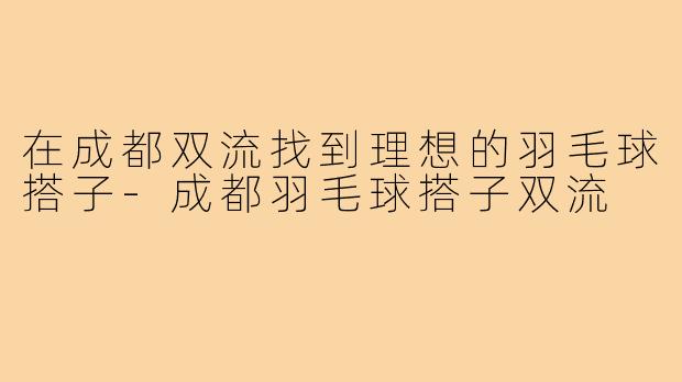 在成都双流找到理想的羽毛球搭子
