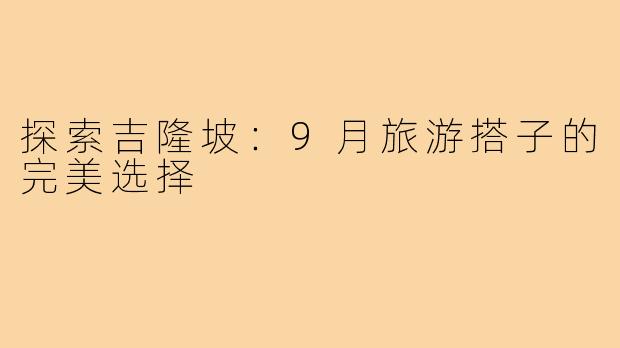 探索吉隆坡:9月旅游搭子的完美选择