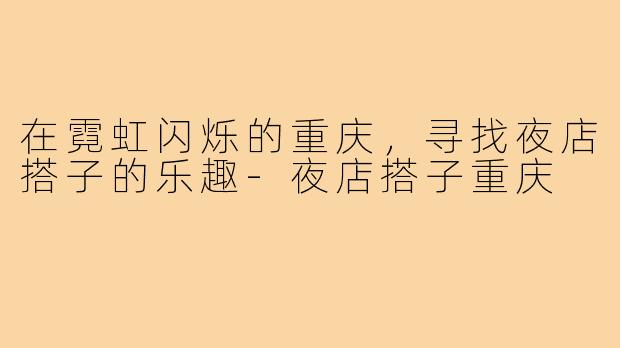 在霓虹闪烁的重庆，寻找夜店搭子的乐趣