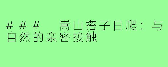 ### 嵩山搭子日爬:与自然的亲密接触