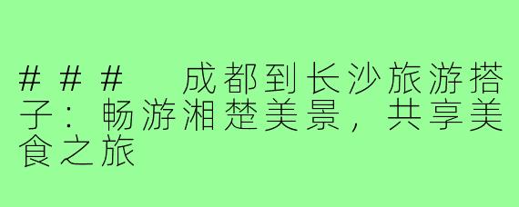 ### 成都到长沙旅游搭子:畅游湘楚美景,共享美食之旅