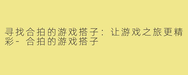 寻找合拍的游戏搭子：让游戏之旅更精彩-合拍的游戏搭子