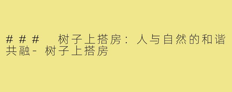 ### 树子上搭房：人与自然的和谐共融-树子上搭房
