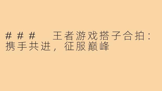 ### 王者游戏搭子合拍:携手共进,征服巅峰