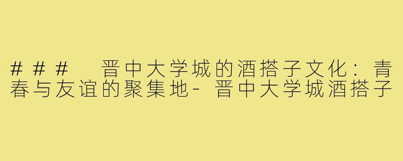 ### 晋中大学城的酒搭子文化:青春与友谊的聚集地-晋中大学城酒搭子