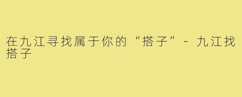 在九江寻找属于你的“搭子”-九江找搭子
