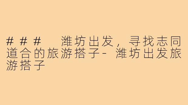 ### 潍坊出发，寻找志同道合的旅游搭子