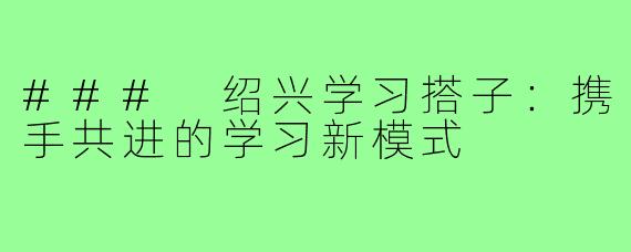 ### 绍兴学习搭子:携手共进的学习新模式