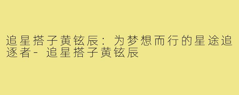 追星搭子黄铉辰:为梦想而行的星途追逐者-追星搭子黄铉辰