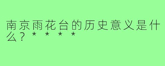 南京雨花台的历史意义是什么？****
