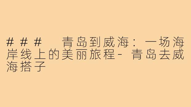 ### 青岛到威海：一场海岸线上的美丽旅程-青岛去威海搭子