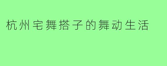 杭州宅舞搭子的舞动生活