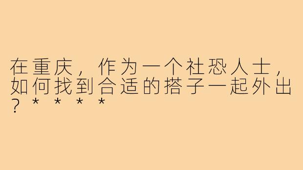 在重庆，作为一个社恐人士，如何找到合适的搭子一起外出？****