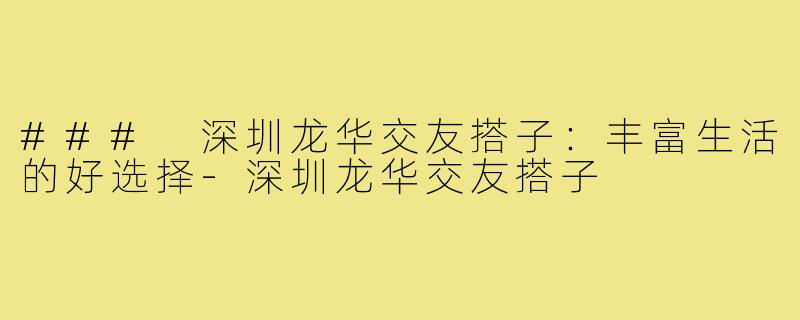 ### 深圳龙华交友搭子：丰富生活的好选择-深圳龙华交友搭子