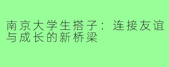 南京大学生搭子:连接友谊与成长的新桥梁