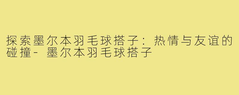 探索墨尔本羽毛球搭子:热情与友谊的碰撞-墨尔本羽毛球搭子