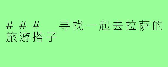 ### 寻找一起去拉萨的旅游搭子