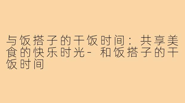 与饭搭子的干饭时间：共享美食的快乐时光-和饭搭子的干饭时间