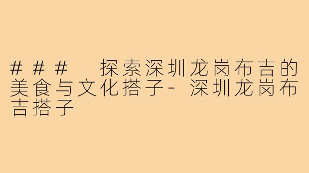 ### 探索深圳龙岗布吉的美食与文化搭子-深圳龙岗布吉搭子