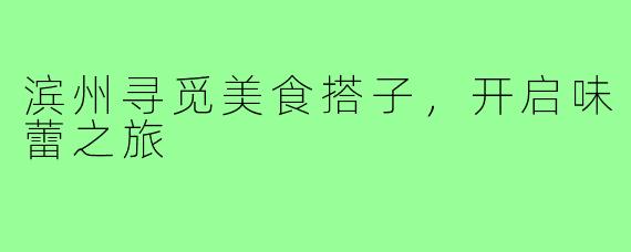 滨州寻觅美食搭子,开启味蕾之旅