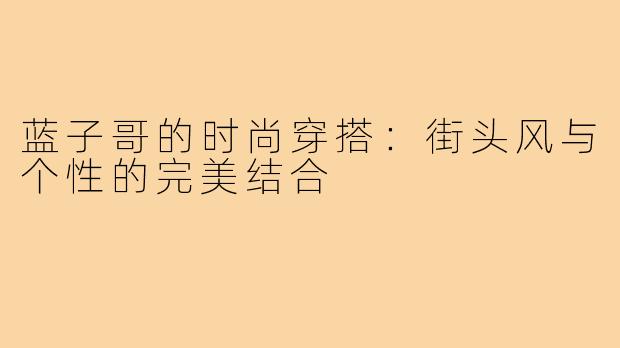 蓝子哥的时尚穿搭:街头风与个性的完美结合
