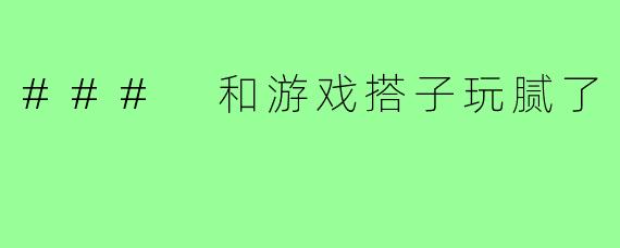 ### 和游戏搭子玩腻了