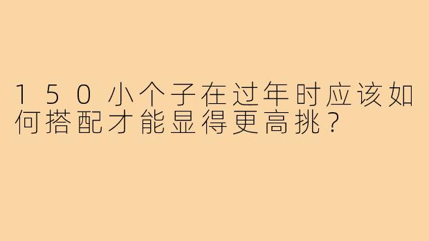 150小个子在过年时应该如何搭配才能显得更高挑?