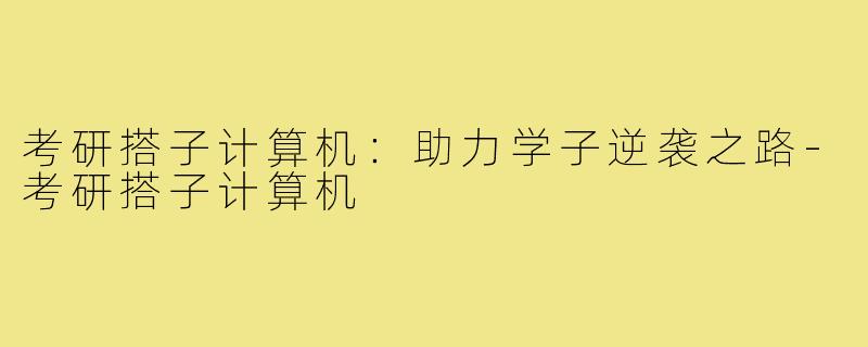 考研搭子计算机:助力学子逆袭之路-考研搭子计算机