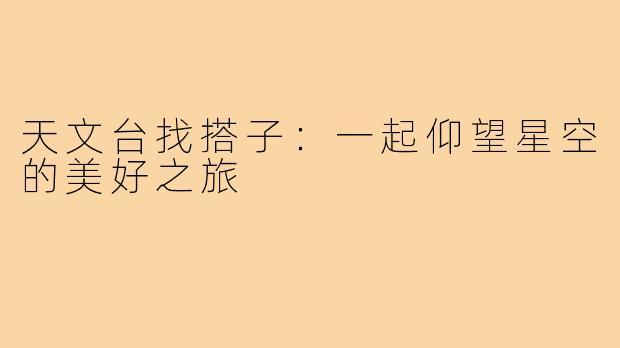 天文台找搭子:一起仰望星空的美好之旅