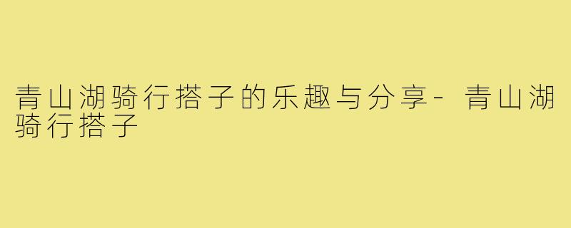 青山湖骑行搭子的乐趣与分享-青山湖骑行搭子