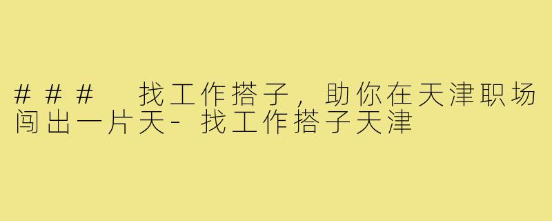 ### 找工作搭子，助你在天津职场闯出一片天-找工作搭子天津