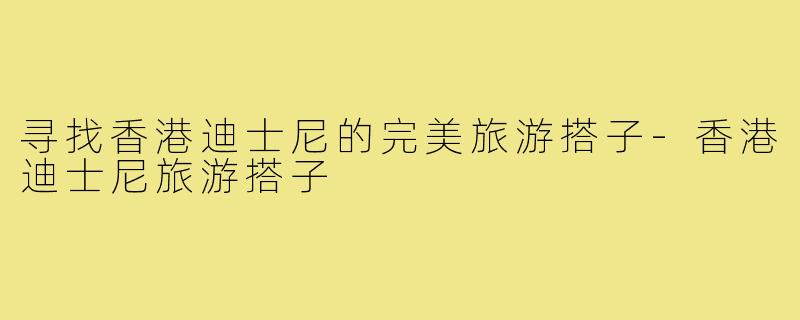 寻找香港迪士尼的完美旅游搭子-香港迪士尼旅游搭子