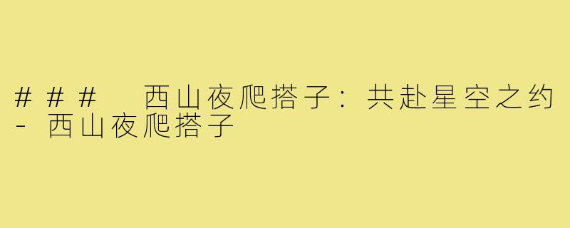### 西山夜爬搭子:共赴星空之约-西山夜爬搭子
