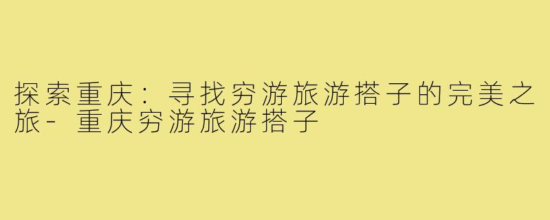 探索重庆：寻找穷游旅游搭子的完美之旅