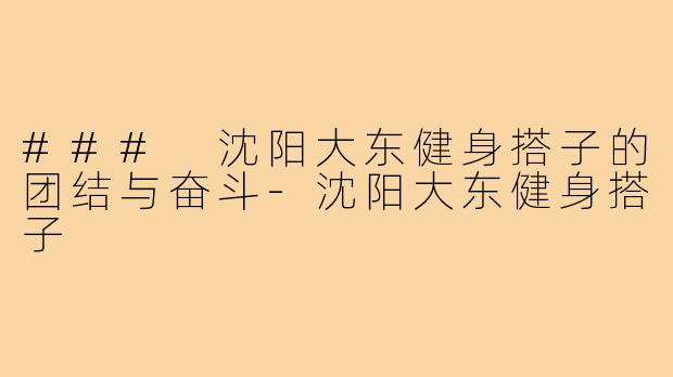 ### 沈阳大东健身搭子的团结与奋斗-沈阳大东健身搭子