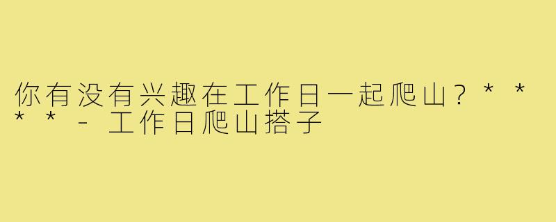 你有没有兴趣在工作日一起爬山？****