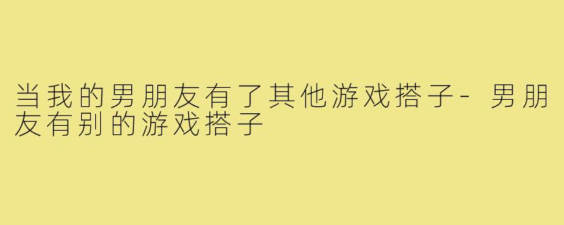 当我的男朋友有了其他游戏搭子