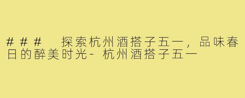 ### 探索杭州酒搭子五一,品味春日的醉美时光-杭州酒搭子五一