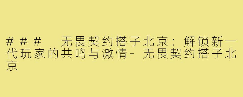 ### 无畏契约搭子北京:解锁新一代玩家的共鸣与激情-无畏契约搭子北京