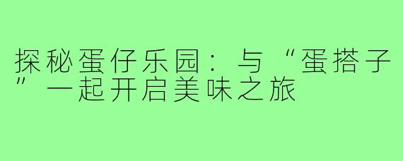 探秘蛋仔乐园:与“蛋搭子”一起开启美味之旅