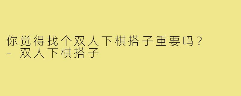 你觉得找个双人下棋搭子重要吗？  