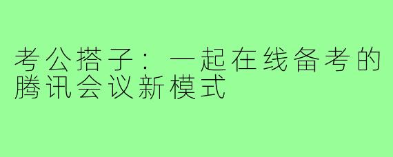 考公搭子:一起在线备考的腾讯会议新模式