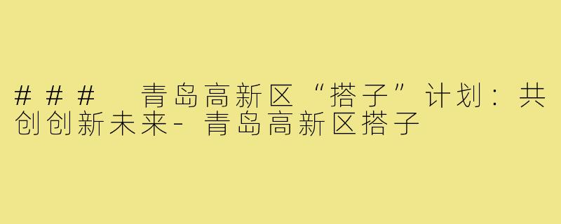 ### 青岛高新区“搭子”计划:共创创新未来-青岛高新区搭子