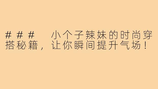 ### 小个子辣妹的时尚穿搭秘籍,让你瞬间提升气场!