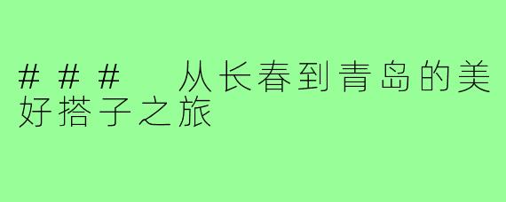 ### 从长春到青岛的美好搭子之旅